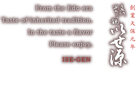 From the Edo era Taste of inherited tradition. In the taste a flavor Please enjoy. ISE-GEN